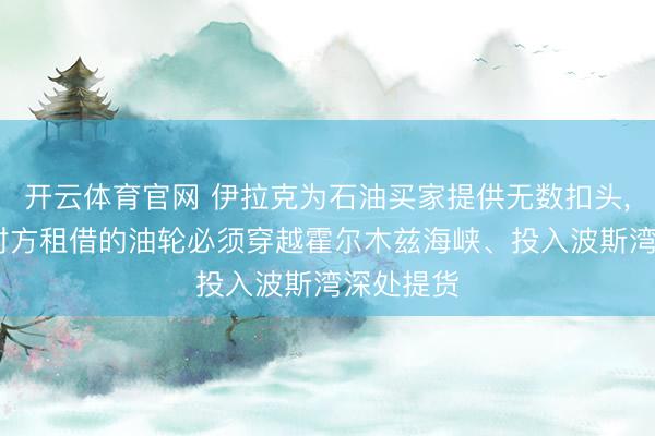 开云体育官网 伊拉克为石油买家提供无数扣头， 条目是对方租借的油轮必须穿越霍尔木兹海峡、投入波斯湾深处提货