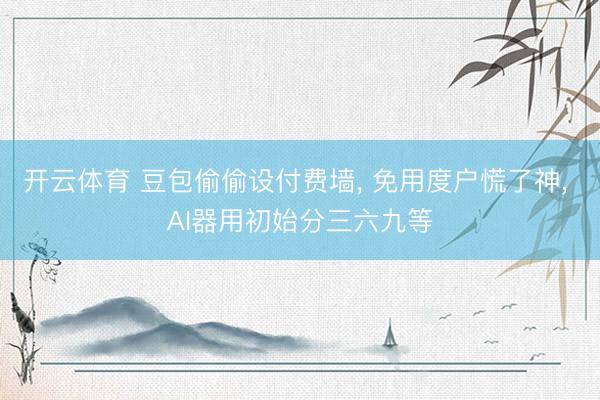 开云体育 豆包偷偷设付费墙， 免用度户慌了神， AI器用初始分三六九等