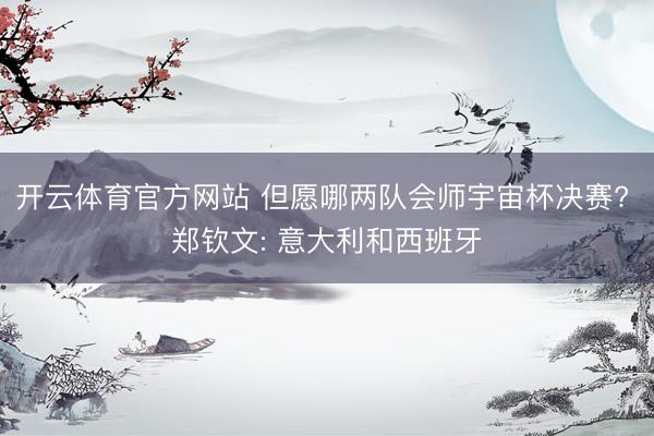 开云体育官方网站 但愿哪两队会师宇宙杯决赛? 郑钦文: 意大利和西班牙