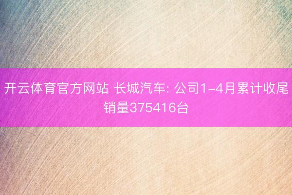 开云体育官方网站 长城汽车: 公司1-4月累计收尾销量375416台