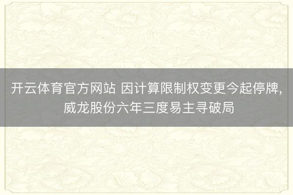 开云体育官方网站 因计算限制权变更今起停牌， 威龙股份六年三度易主寻破局