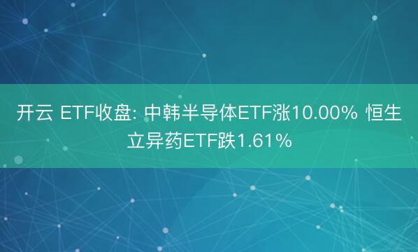 开云 ETF收盘: 中韩半导体ETF涨10.00% 恒生立异药ETF跌1.61%