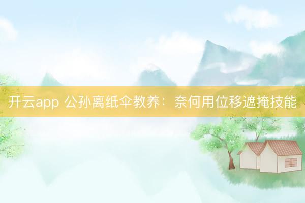 开云app 公孙离纸伞教养：奈何用位移遮掩技能