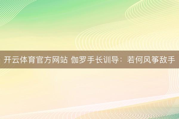 开云体育官方网站 伽罗手长训导：若何风筝敌手