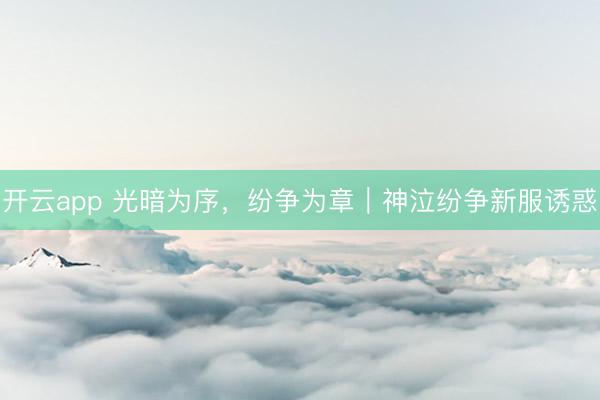 开云app 光暗为序，纷争为章｜神泣纷争新服诱惑