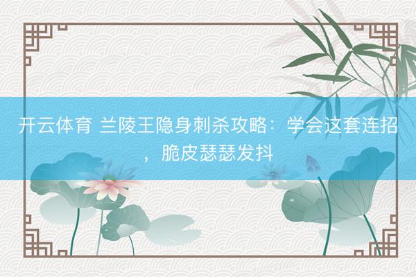 开云体育 兰陵王隐身刺杀攻略：学会这套连招，脆皮瑟瑟发抖