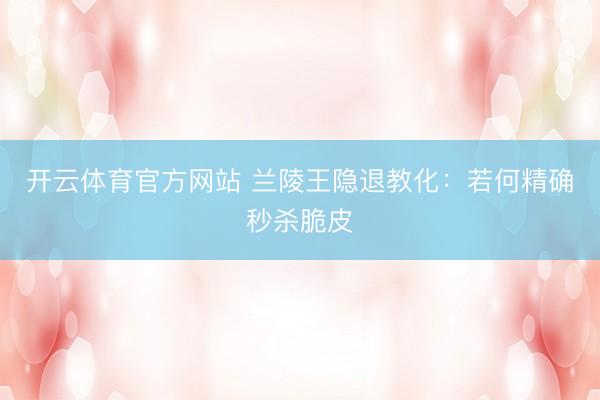 开云体育官方网站 兰陵王隐退教化：若何精确秒杀脆皮