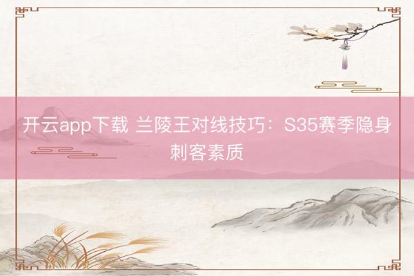 开云app下载 兰陵王对线技巧：S35赛季隐身刺客素质