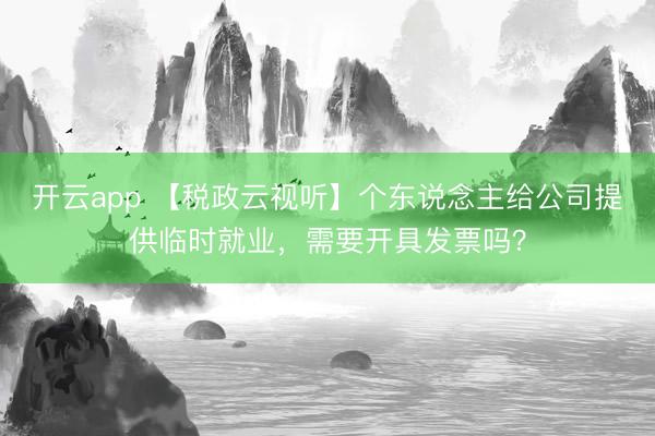 开云app 【税政云视听】个东说念主给公司提供临时就业，需要开具发票吗？