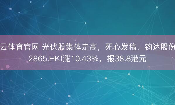 开云体育官网 光伏股集体走高，死心发稿，钧达股份(02865.HK)涨10.43%，报38.8港元