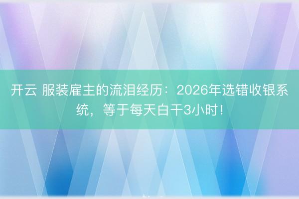 开云 服装雇主的流泪经历：2026年选错收银系统，等于每天白干3小时！