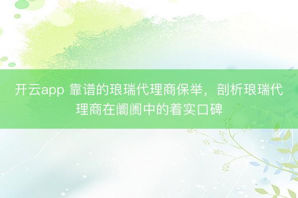 开云app 靠谱的琅瑞代理商保举，剖析琅瑞代理商在阛阓中的着实口碑