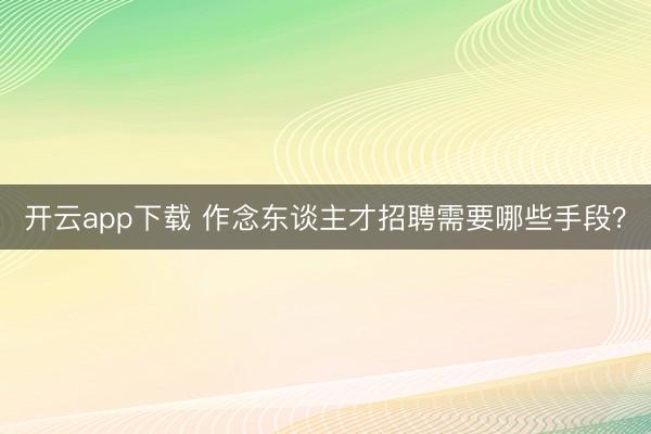 开云app下载 作念东谈主才招聘需要哪些手段？