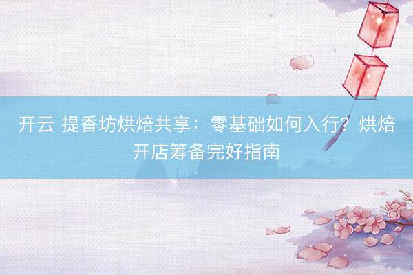 开云 提香坊烘焙共享：零基础如何入行？烘焙开店筹备完好指南