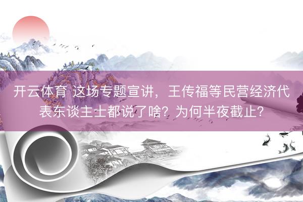 开云体育 这场专题宣讲，王传福等民营经济代表东谈主士都说了啥？为何半夜截止？