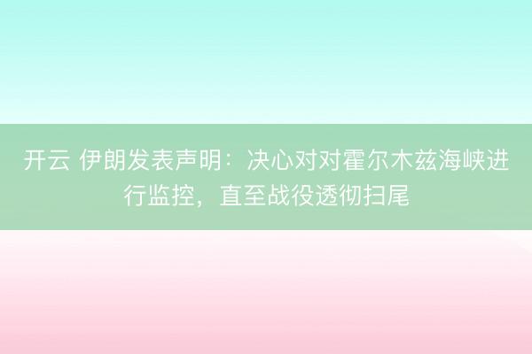 开云 伊朗发表声明：决心对对霍尔木兹海峡进行监控，直至战役透彻扫尾