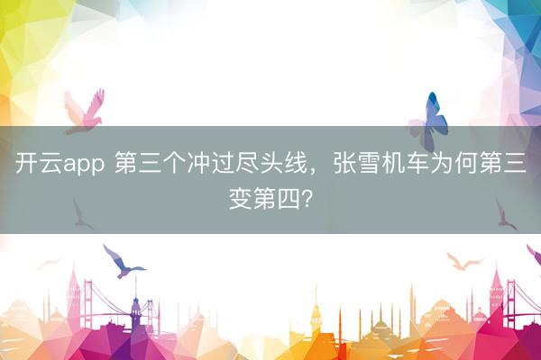 开云app 第三个冲过尽头线，张雪机车为何第三变第四？