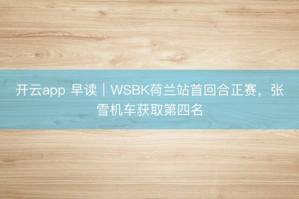 开云app 早读｜WSBK荷兰站首回合正赛，张雪机车获取第四名