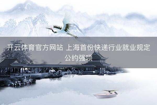 开云体育官方网站 上海首份快递行业就业规定公约强项