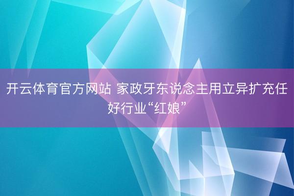 开云体育官方网站 家政牙东说念主用立异扩充任好行业“红娘”