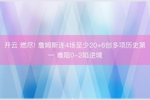 开云 燃尽! 詹姆斯连4场至少20+6创多项历史第一 难阻0-2陷逆境
