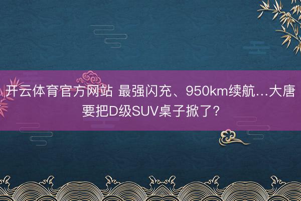 开云体育官方网站 最强闪充、950km续航…大唐要把D级SUV桌子掀了?